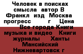 Человек в поисках смысла, автор В. Франкл, изд. Москва “прогресс“, 1990 г. › Цена ­ 500 - Все города Книги, музыка и видео » Книги, журналы   . Ханты-Мансийский,Нижневартовск г.